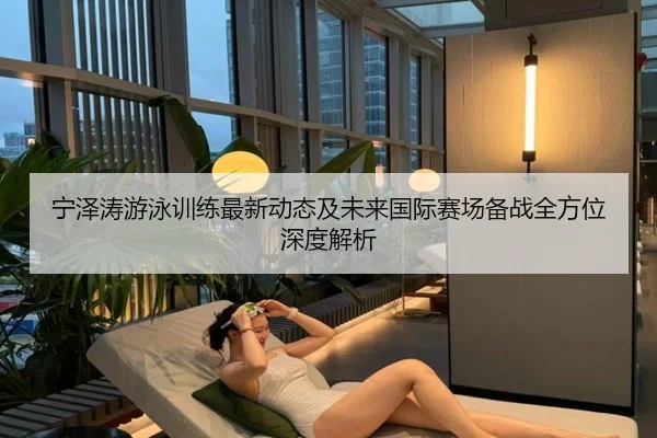 宁泽涛游泳训练最新动态及未来国际赛场备战全方位深度解析